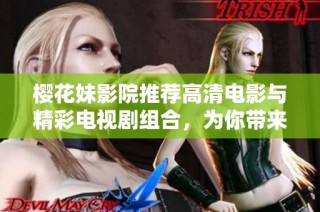 樱花妹影院推荐高清电影与精彩电视剧组合，为你带来绝佳观影体验