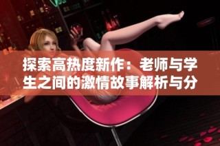 探索高热度新作：老师与学生之间的激情故事解析与分享