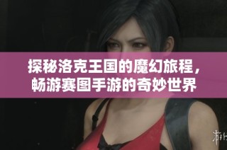 探秘洛克王国的魔幻旅程，畅游赛图手游的奇妙世界