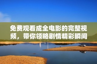 免费观看成全电影的完整视频，带你领略剧情精彩瞬间与深刻内涵
