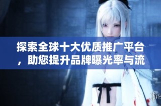 探索全球十大优质推广平台，助您提升品牌曝光率与流量