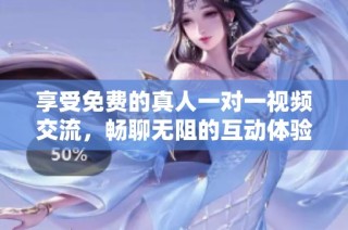 享受免费的真人一对一视频交流，畅聊无阻的互动体验