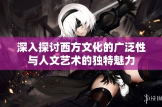 深入探讨西方文化的广泛性与人文艺术的独特魅力