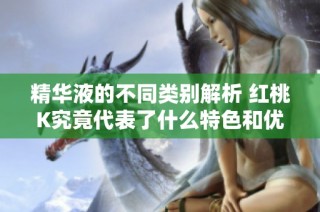 精华液的不同类别解析 红桃K究竟代表了什么特色和优势