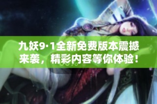 九妖9·1全新免费版本震撼来袭，精彩内容等你体验！