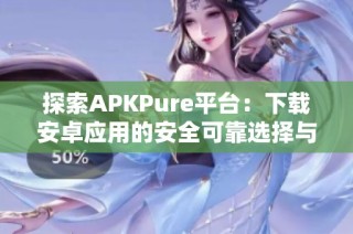 探索APKPure平台：下载安卓应用的安全可靠选择与使用技巧