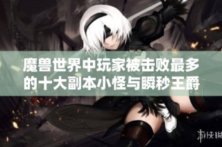 魔兽世界中玩家被击败最多的十大副本小怪与瞬秒王爵德的故事