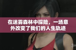 在迷雾森林中探险，一场意外改变了我们的人生轨迹