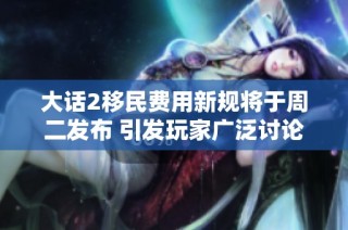 大话2移民费用新规将于周二发布 引发玩家广泛讨论和期待