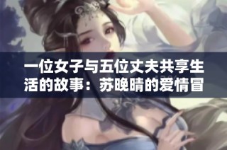 一位女子与五位丈夫共享生活的故事：苏晚晴的爱情冒险之旅
