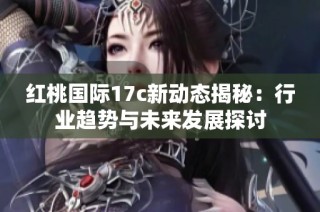 红桃国际17c新动态揭秘：行业趋势与未来发展探讨