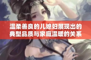 温柔善良的儿媳妇展现出的典型品质与家庭温暖的关系