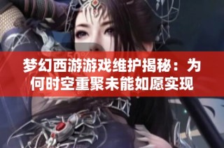 梦幻西游游戏维护揭秘：为何时空重聚未能如愿实现