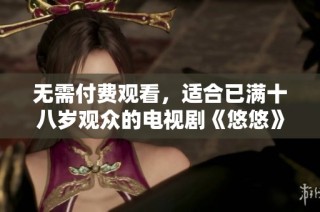 无需付费观看，适合已满十八岁观众的电视剧《悠悠》精彩上线！