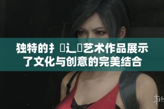 独特的扌喿辶畐艺术作品展示了文化与创意的完美结合