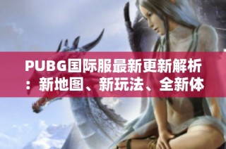PUBG国际服最新更新解析：新地图、新玩法、全新体验等你来探索