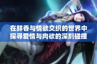 在鲜香与情欲交织的世界中探寻爱情与肉欲的深刻碰撞