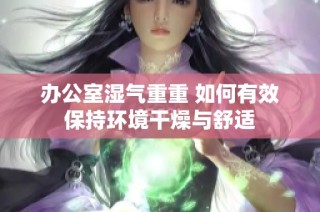 办公室湿气重重 如何有效保持环境干燥与舒适