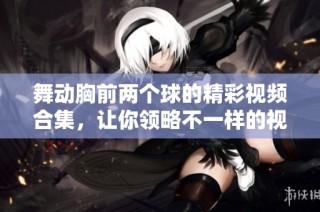 舞动胸前两个球的精彩视频合集，让你领略不一样的视觉享受
