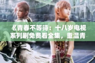 《青春不等待：十八岁电视系列剧免费看全集，重温青涩时光》