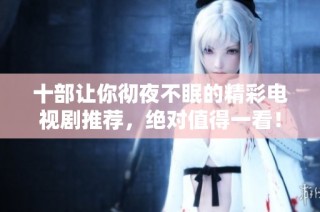 十部让你彻夜不眠的精彩电视剧推荐，绝对值得一看！