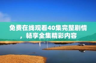 免费在线观看40集完整剧情，畅享全集精彩内容
