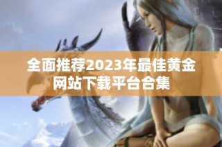 全面推荐2023年最佳黄金网站下载平台合集