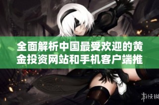 全面解析中国最受欢迎的黄金投资网站和手机客户端推荐合集