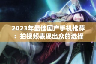 2023年最佳国产手机推荐：拍视频表现出众的选择