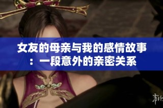 女友的母亲与我的感情故事：一段意外的亲密关系