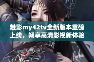 魅影my42tv全新版本重磅上线，畅享高清影视新体验