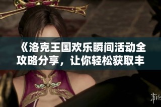 《洛克王国欢乐瞬间活动全攻略分享，让你轻松获取丰富奖励》