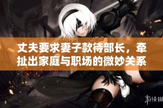 丈夫要求妻子款待部长，牵扯出家庭与职场的微妙关系