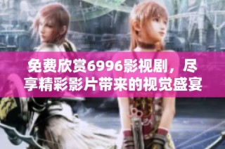 免费欣赏6996影视剧，尽享精彩影片带来的视觉盛宴