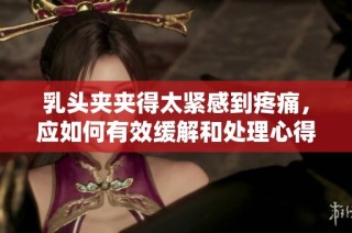 乳头夹夹得太紧感到疼痛，应如何有效缓解和处理心得分享