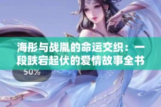 海彤与战胤的命运交织：一段跌宕起伏的爱情故事全书免费阅读