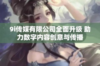 9i传媒有限公司全面升级 助力数字内容创意与传播