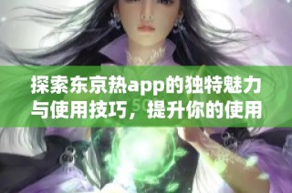 探索东京热app的独特魅力与使用技巧，提升你的使用体验