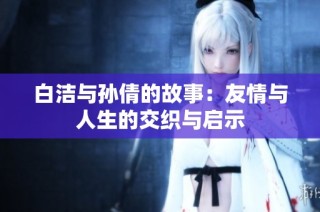 白洁与孙倩的故事：友情与人生的交织与启示