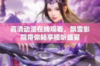 高清动漫在线观看，飘雪影院带你畅享视听盛宴