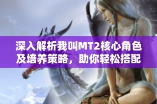 深入解析我叫MT2核心角色及培养策略，助你轻松搭配和提升实力