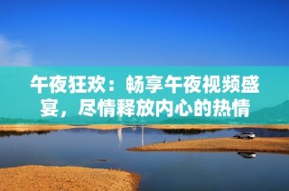 午夜狂欢：畅享午夜视频盛宴，尽情释放内心的热情