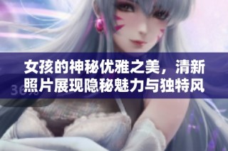 女孩的神秘优雅之美，清新照片展现隐秘魅力与独特风范