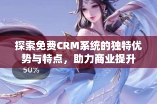 探索免费CRM系统的独特优势与特点，助力商业提升