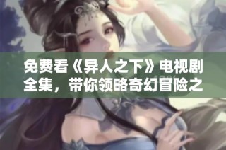 免费看《异人之下》电视剧全集，带你领略奇幻冒险之旅