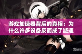 游戏加速器背后的真相：为什么许多设备反而成了减速器