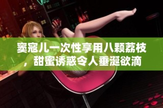 窦寇儿一次性享用八颗荔枝，甜蜜诱惑令人垂涎欲滴