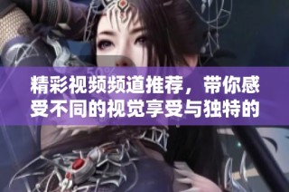 精彩视频频道推荐，带你感受不同的视觉享受与独特的内容魅力