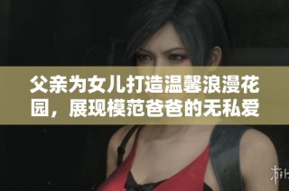 父亲为女儿打造温馨浪漫花园，展现模范爸爸的无私爱意