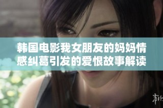 韩国电影我女朋友的妈妈情感纠葛引发的爱恨故事解读与感悟分享